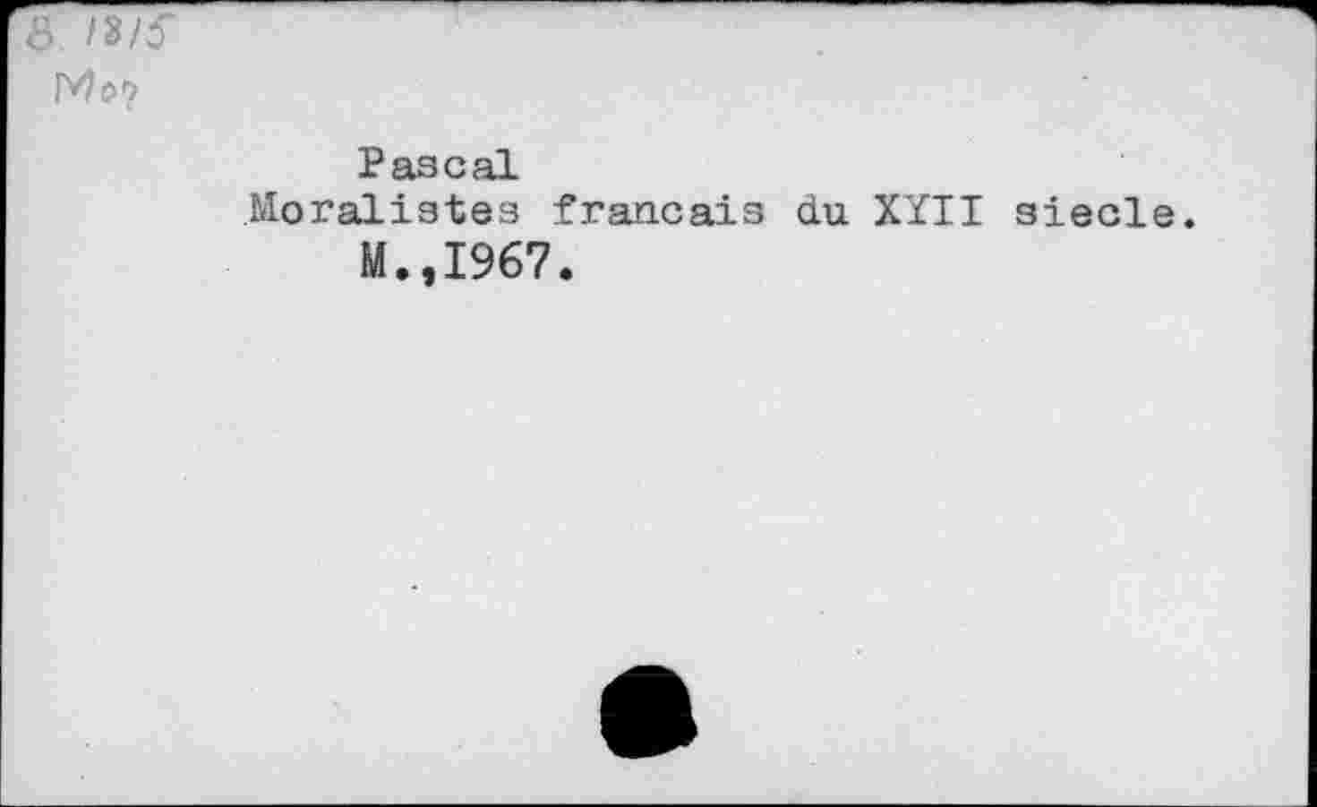 ﻿6 /8/5" Mo?
Pascal
Moralistes français du XÏII siede.
M.,I967.